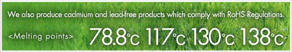 We also produce cadmium and lead-free products which company with RoHS Regulations